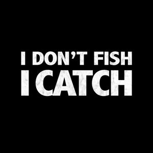 I DON'T FISH, I CATCH